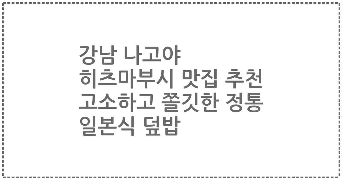 강남 나고야 히츠마부시 맛집 추천 고소하고 쫄깃한 정통 일본식 덮밥