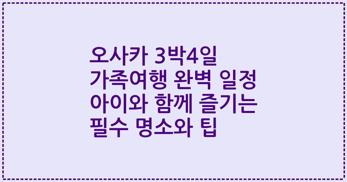 오사카 3박4일 가족여행 완벽 일정 아이와 함께 즐기는 필수 명소와 팁