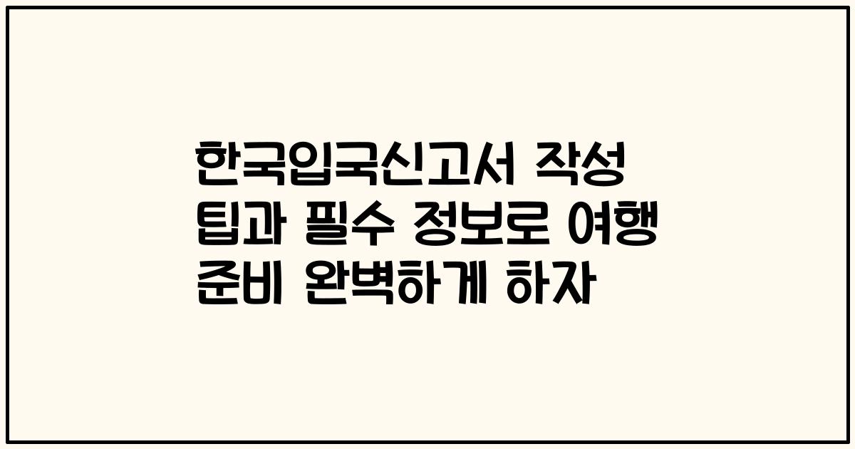 한국입국신고서 작성 팁과 필수 정보로 여행 준비 완벽하게 하자