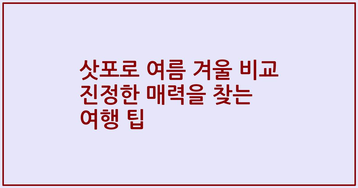 삿포로 여름 겨울 비교 진정한 매력을 찾는 여행 팁