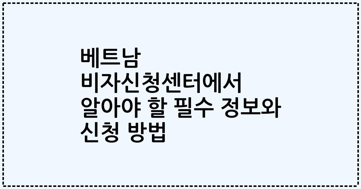 베트남 비자신청센터에서 알아야 할 필수 정보와 신청 방법