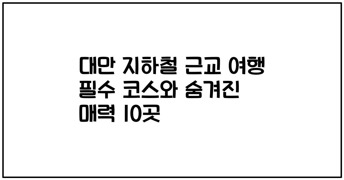 대만 지하철 근교 여행 필수 코스와 숨겨진 매력 10곳