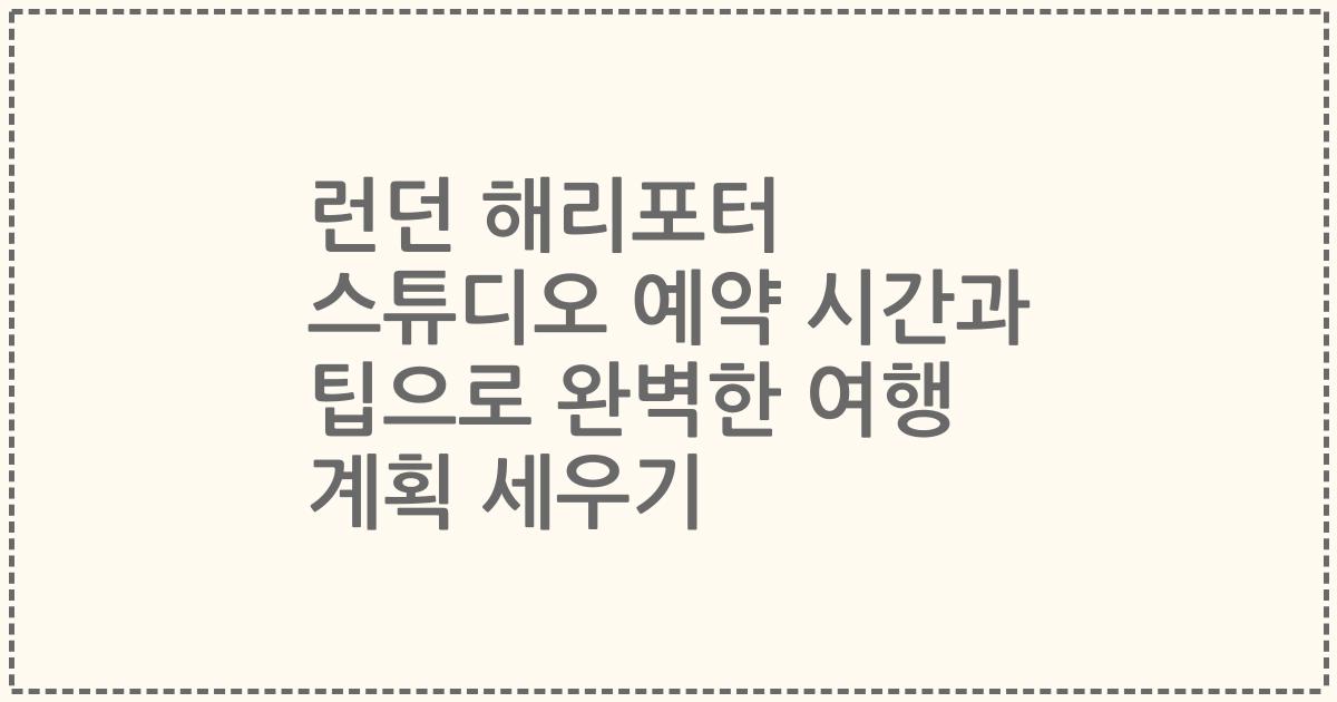 런던 해리포터 스튜디오 예약 시간과 팁으로 완벽한 여행 계획 세우기