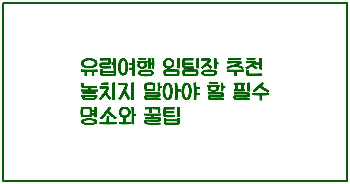유럽여행 임팀장 추천 놓치지 말아야 할 필수 명소와 꿀팁