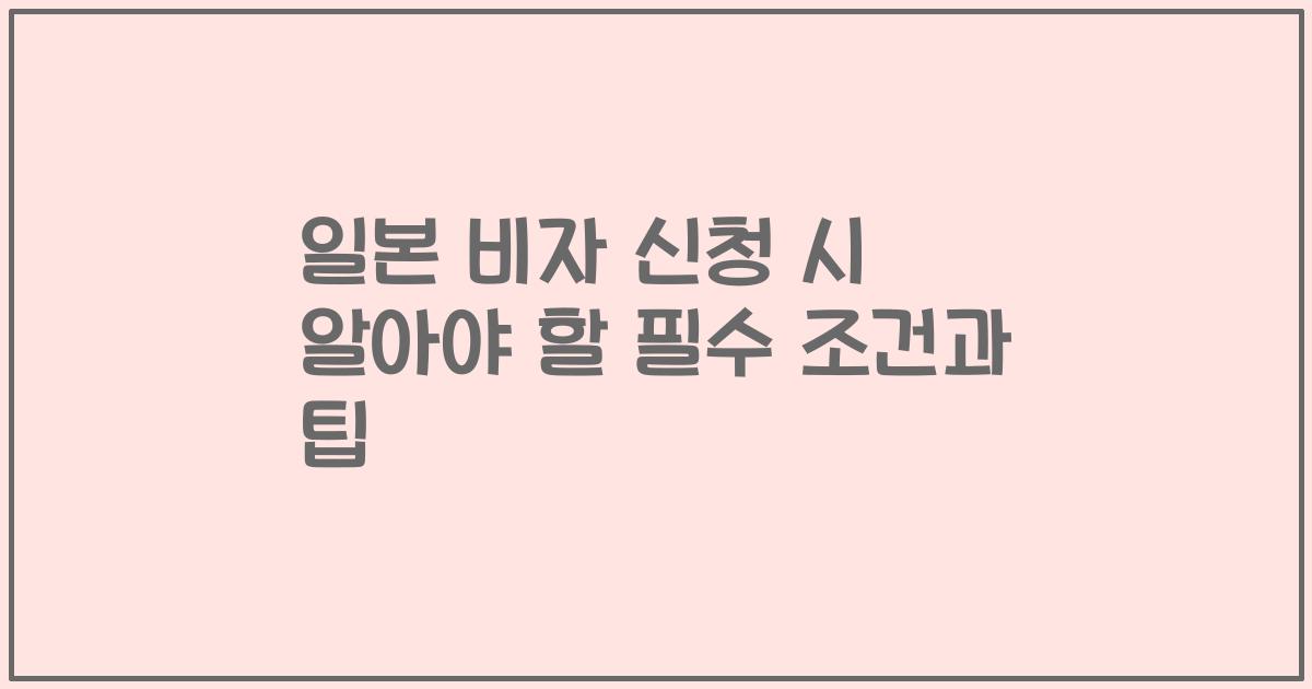 일본 비자 신청 시 알아야 할 필수 조건과 팁