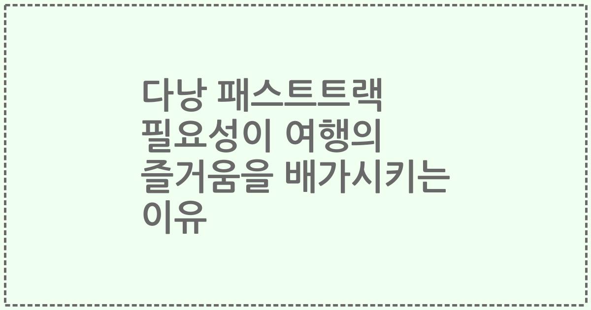 다낭 패스트트랙 필요성이 여행의 즐거움을 배가시키는 이유