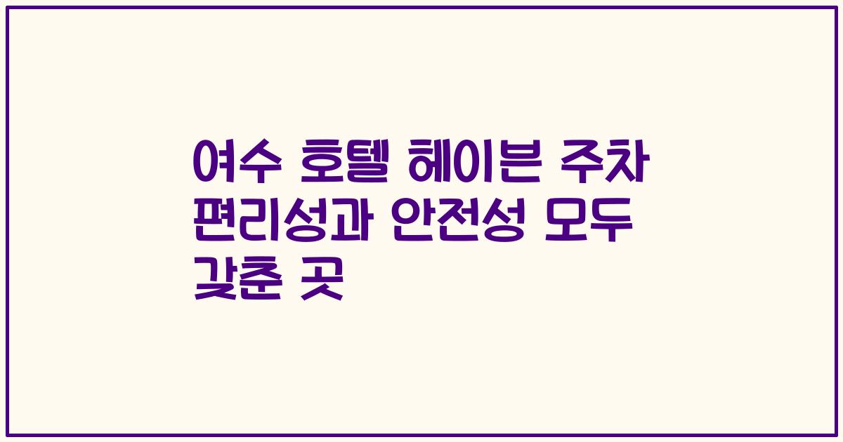 여수 호텔 헤이븐 주차 편리성과 안전성 모두 갖춘 곳