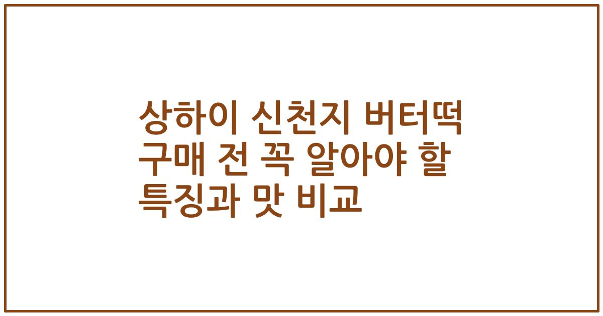 상하이 신천지 버터떡 구매 전 꼭 알아야 할 특징과 맛 비교