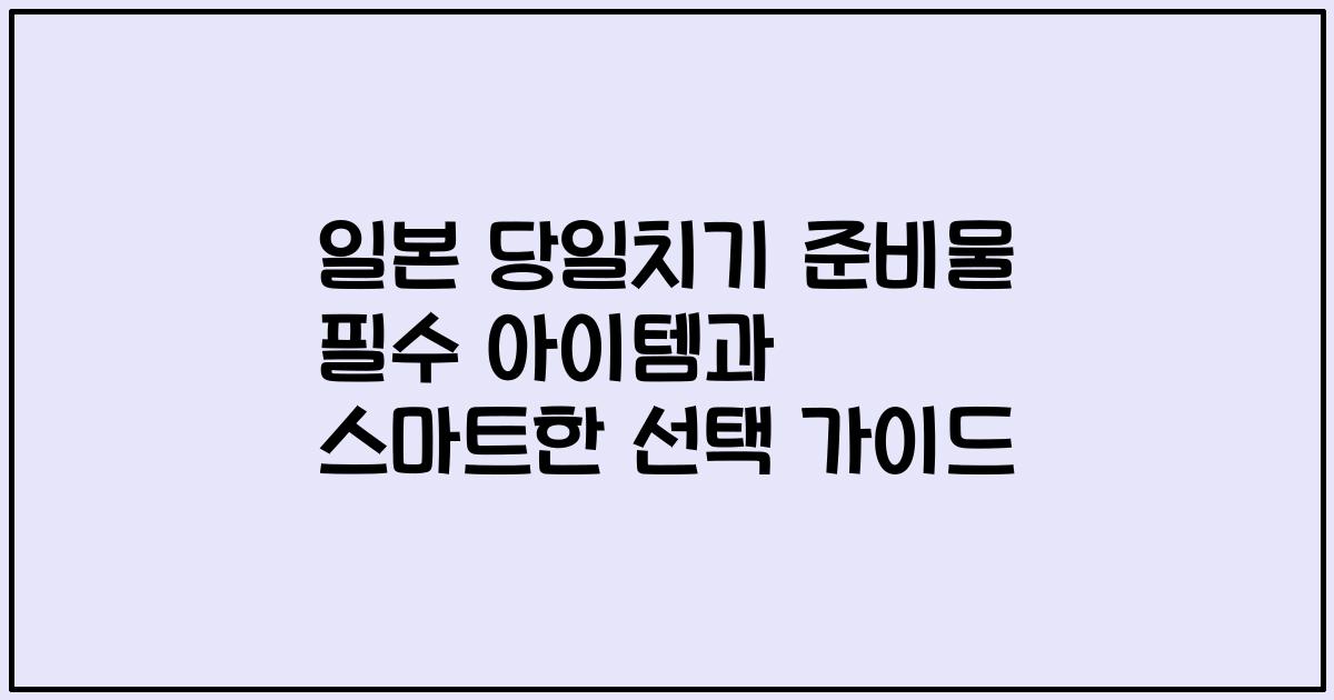 일본 당일치기 준비물 필수 아이템과 스마트한 선택 가이드