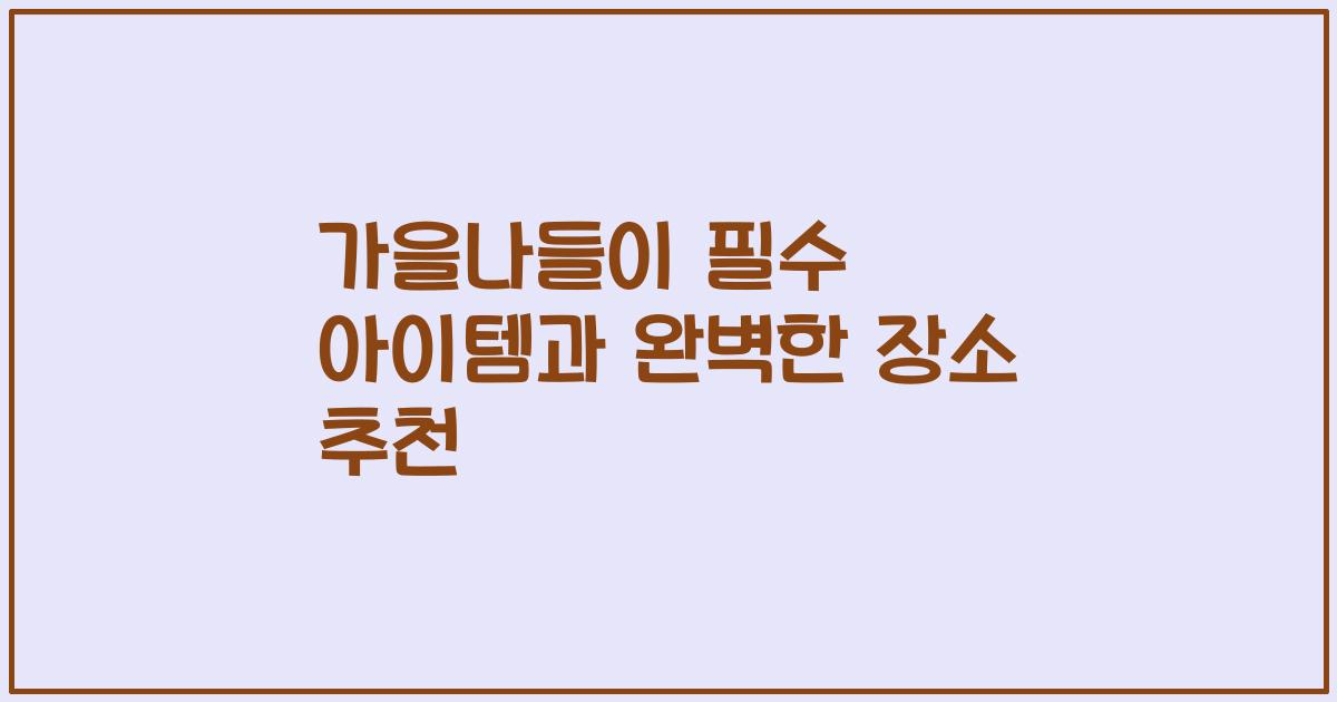 가을나들이 필수 아이템과 완벽한 장소 추천