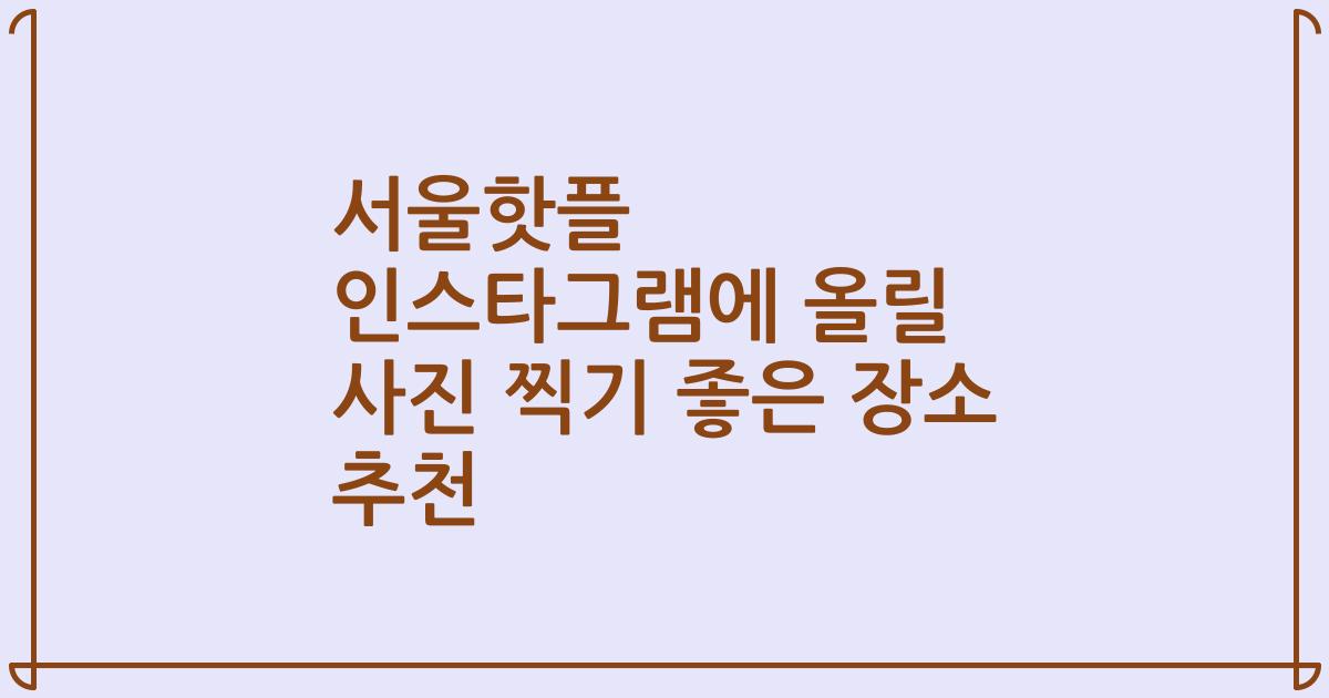 서울핫플 인스타그램에 올릴 사진 찍기 좋은 장소 추천