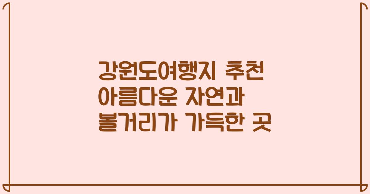 강원도여행지 추천 아름다운 자연과 볼거리가 가득한 곳