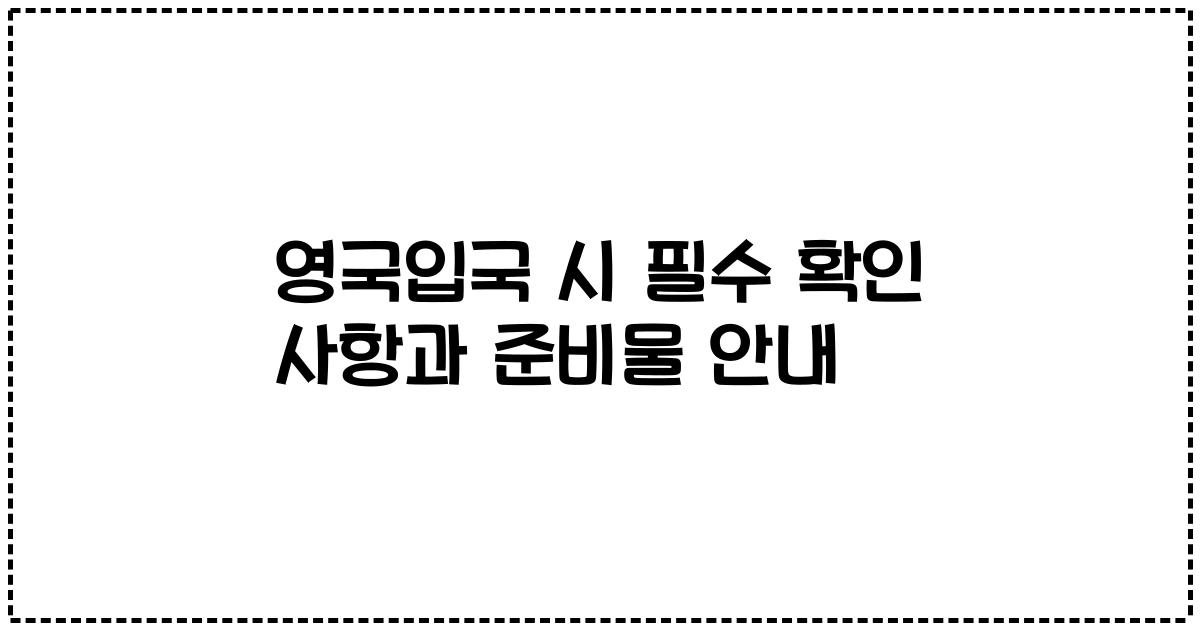 영국입국 시 필수 확인 사항과 준비물 안내