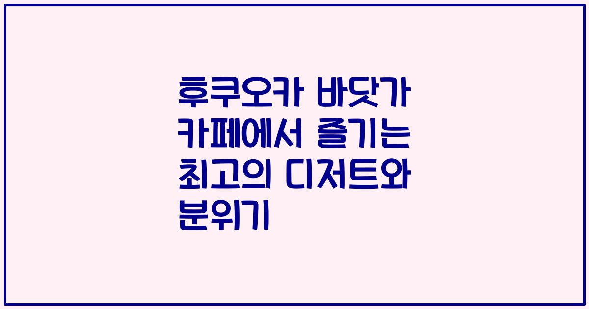후쿠오카 바닷가 카페에서 즐기는 최고의 디저트와 분위기