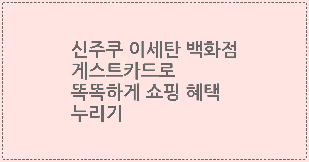 신주쿠 이세탄 백화점 게스트카드로 똑똑하게 쇼핑 혜택 누리기