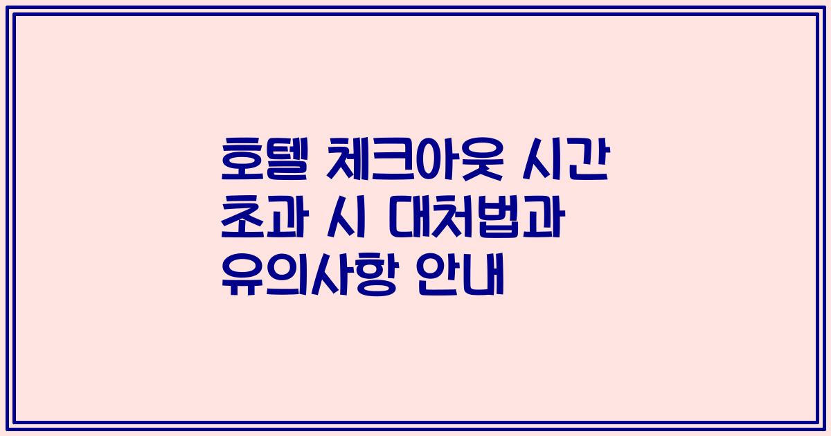 호텔 체크아웃 시간 초과 시 대처법과 유의사항 안내