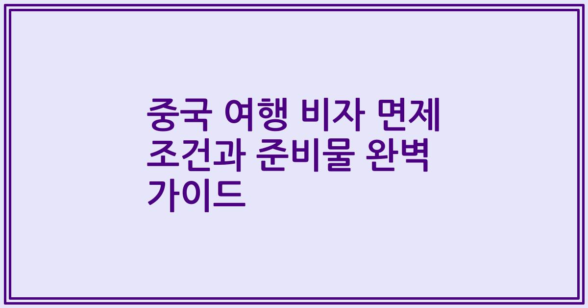 중국 여행 비자 면제 조건과 준비물 완벽 가이드