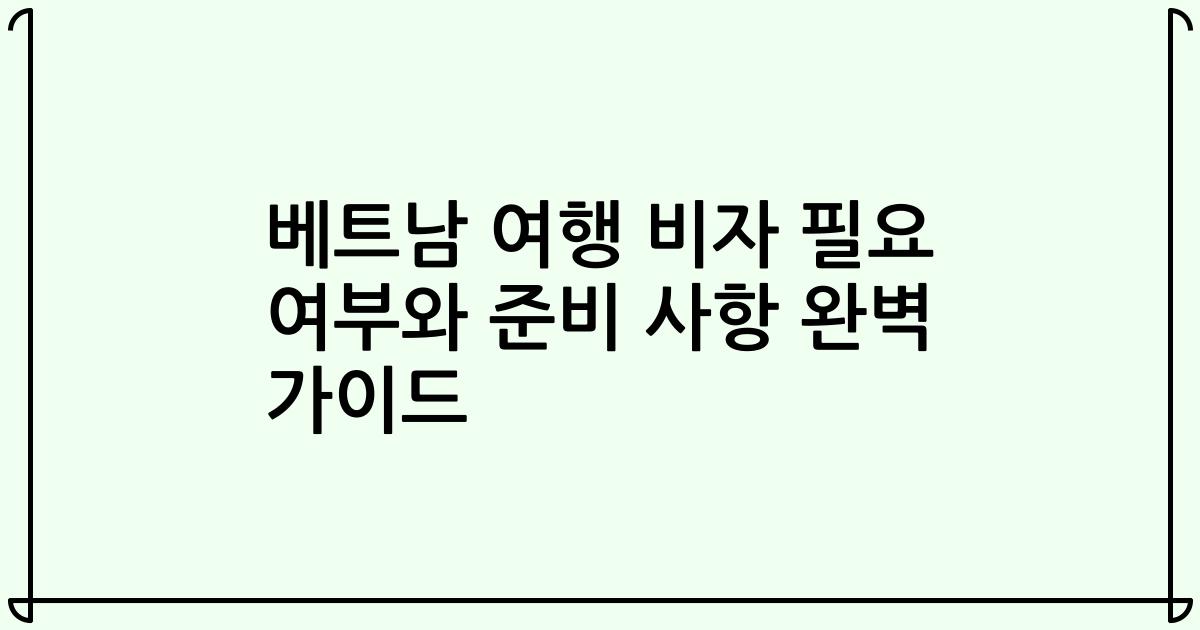 베트남 여행 비자 필요 여부와 준비 사항 완벽 가이드