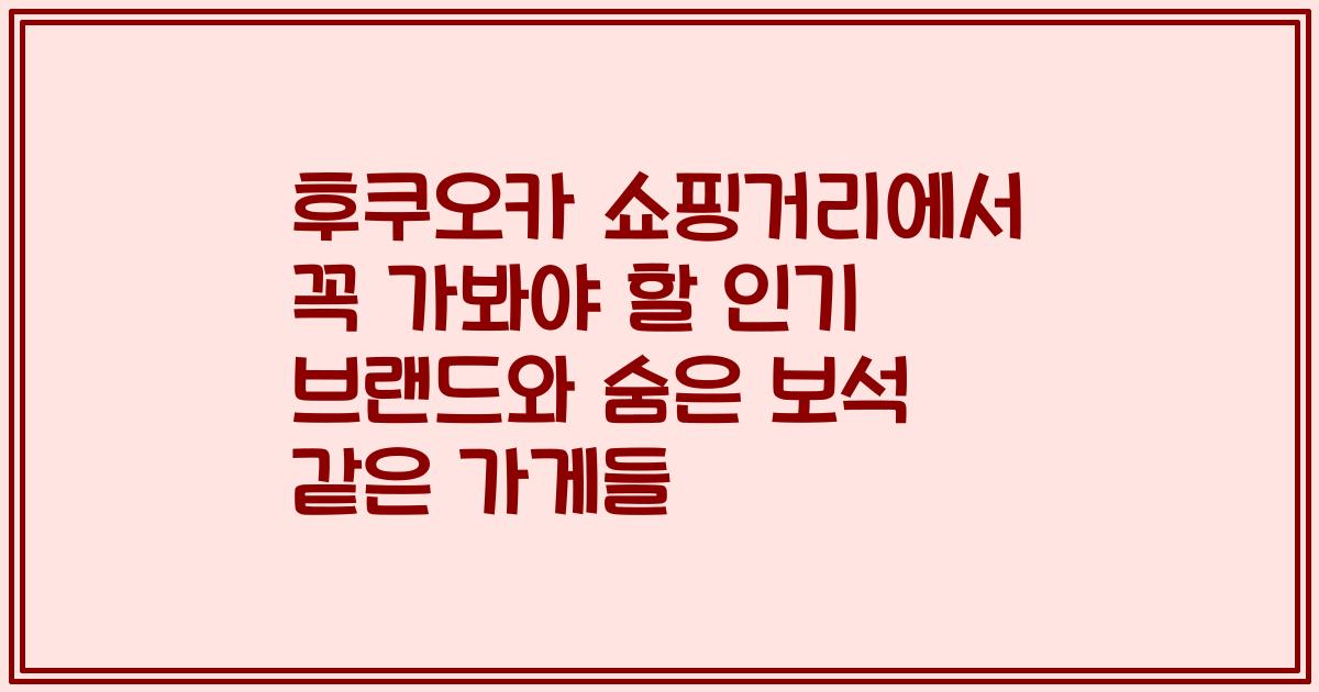 후쿠오카 쇼핑거리에서 꼭 가봐야 할 인기 브랜드와 숨은 보석 같은 가게들