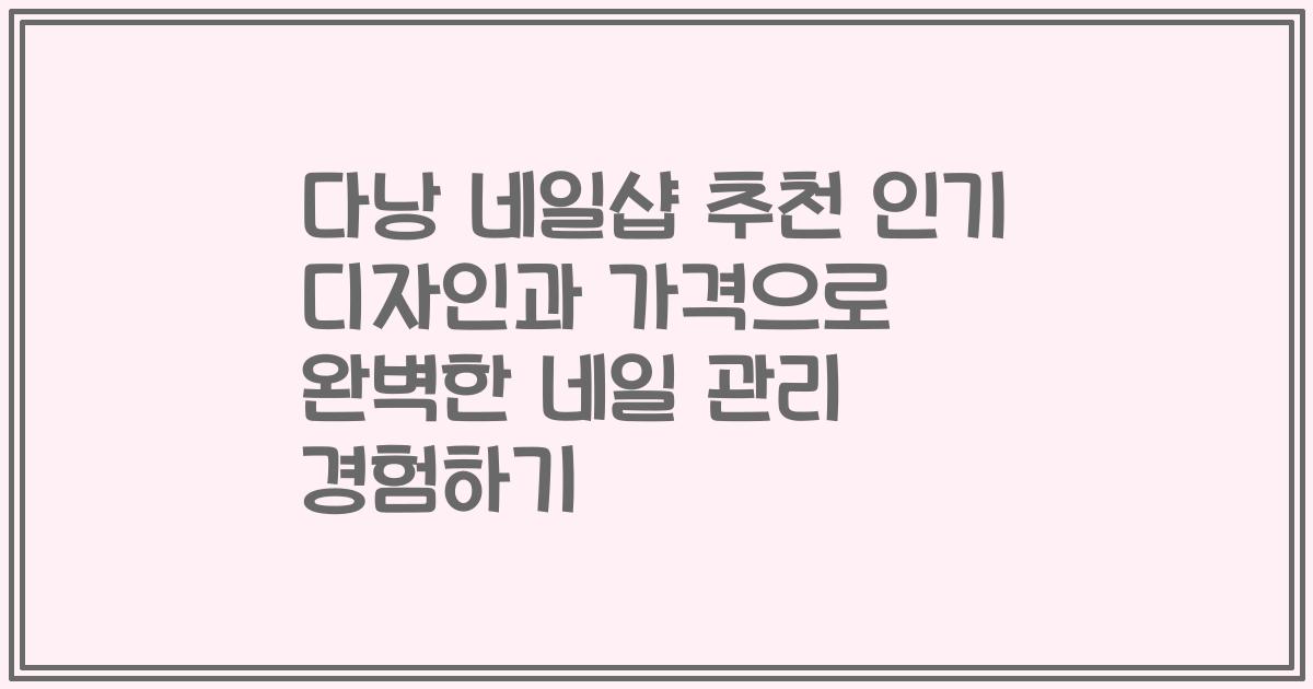 다낭 네일샵 추천 인기 디자인과 가격으로 완벽한 네일 관리 경험하기