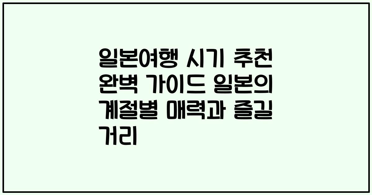일본여행 시기 추천 완벽 가이드 일본의 계절별 매력과 즐길 거리