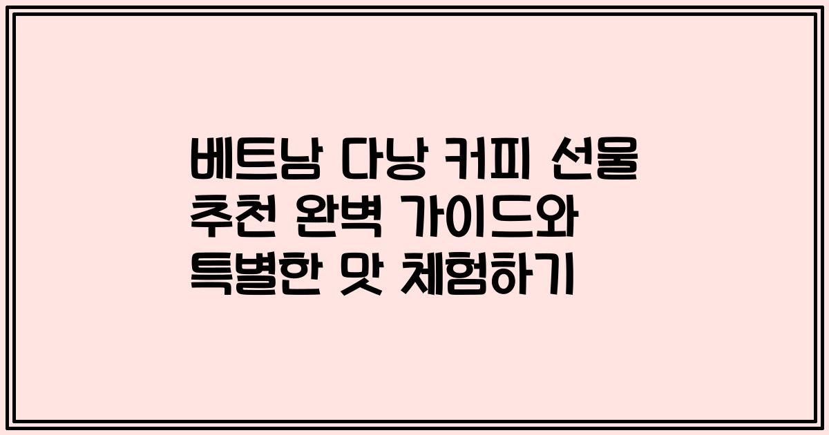 베트남 다낭 커피 선물 추천 완벽 가이드와 특별한 맛 체험하기