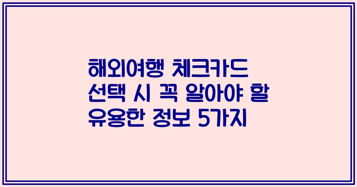 해외여행 체크카드 선택 시 꼭 알아야 할 유용한 정보 5가지