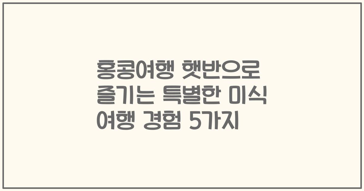 홍콩여행 햇반으로 즐기는 특별한 미식 여행 경험 5가지