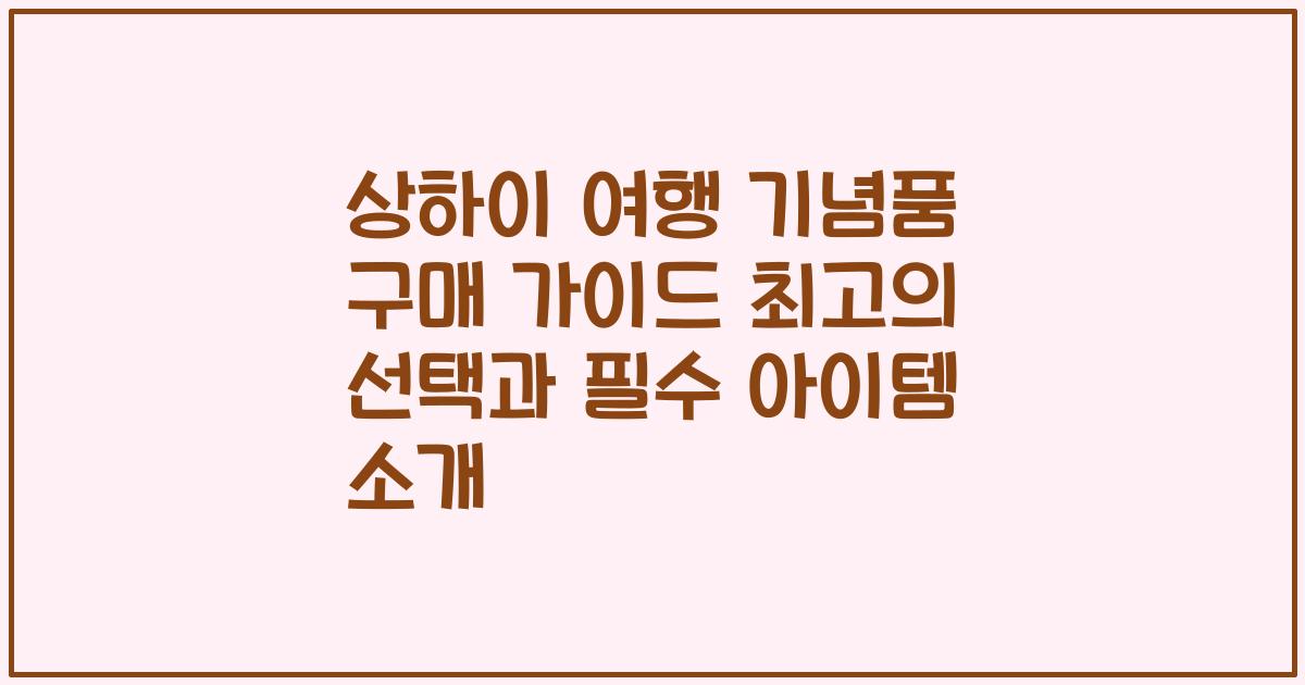 상하이 여행 기념품 구매 가이드 최고의 선택과 필수 아이템 소개