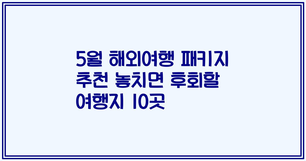 5월 해외여행 패키지 추천 놓치면 후회할 여행지 10곳