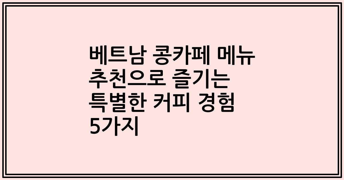 베트남 콩카페 메뉴 추천으로 즐기는 특별한 커피 경험 5가지