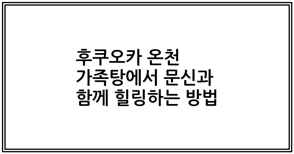 후쿠오카 온천 가족탕에서 문신과 함께 힐링하는 방법